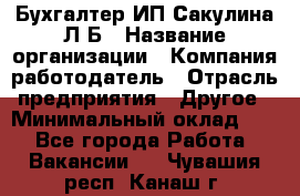 Бухгалтер ИП Сакулина Л.Б › Название организации ­ Компания-работодатель › Отрасль предприятия ­ Другое › Минимальный оклад ­ 1 - Все города Работа » Вакансии   . Чувашия респ.,Канаш г.